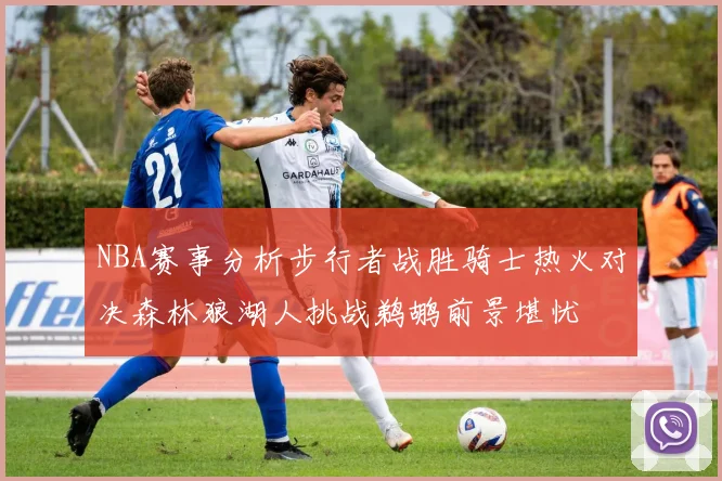 NBA赛事分析步行者战胜骑士热火对决森林狼湖人挑战鹈鹕前景堪忧