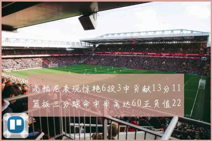 尚帕尼表现惊艳6投3中贡献13分11篮板三分球命中率高达60正负值22