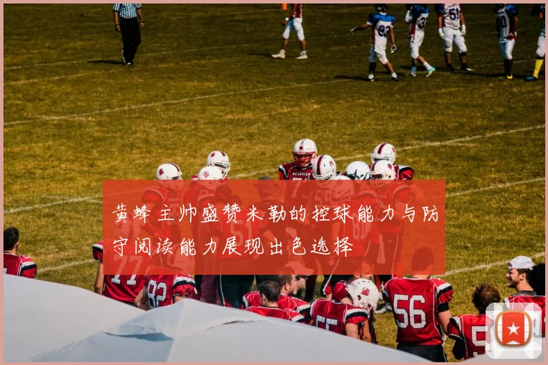 黄蜂主帅盛赞米勒的控球能力与防守阅读能力展现出色选择