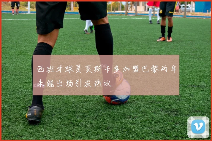 西班牙球员莫斯卡多加盟巴黎两年未能出场引发热议