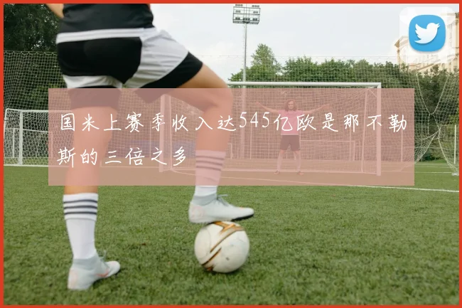 国米上赛季收入达545亿欧是那不勒斯的三倍之多