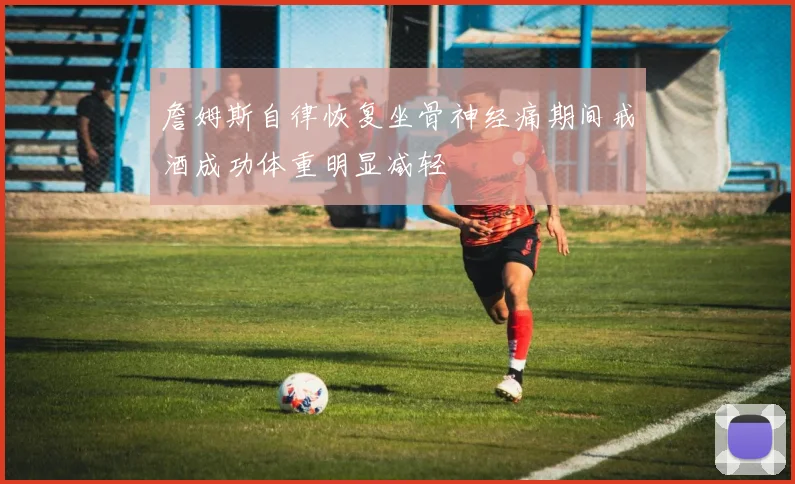 詹姆斯自律恢复坐骨神经痛期间戒酒成功体重明显减轻
