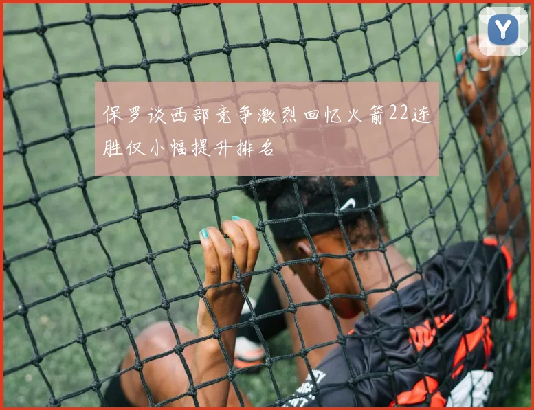 保罗谈西部竞争激烈回忆火箭22连胜仅小幅提升排名
