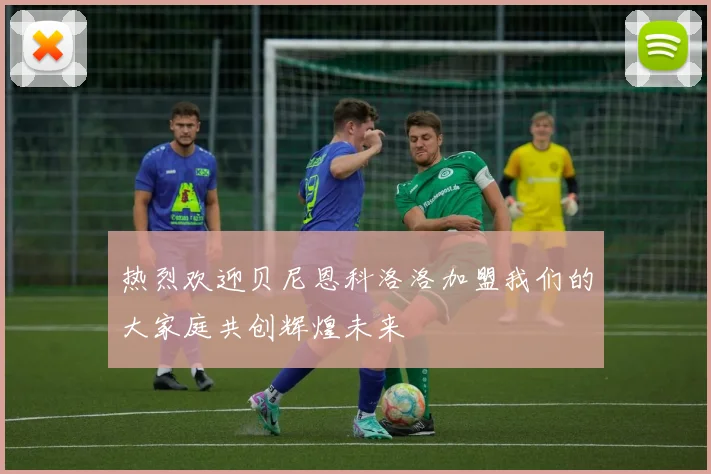 热烈欢迎贝尼恩科洛洛加盟我们的大家庭共创辉煌未来