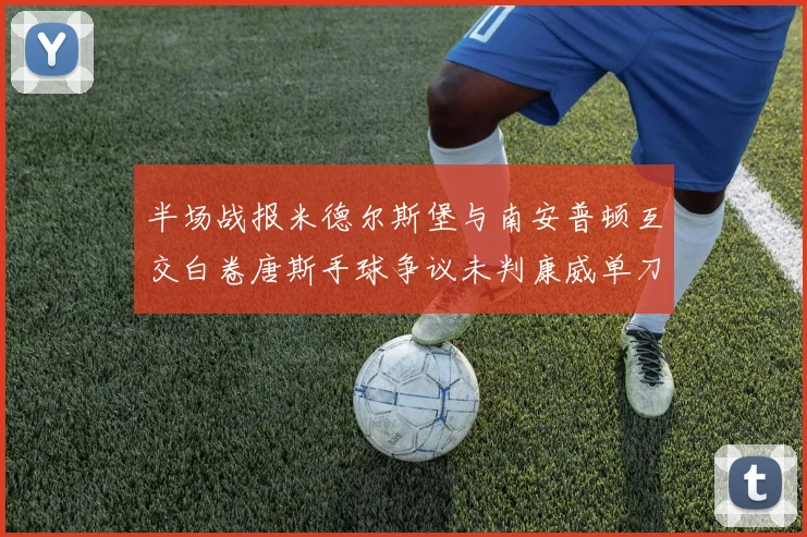 半场战报米德尔斯堡与南安普顿互交白卷唐斯手球争议未判康威单刀击中立柱