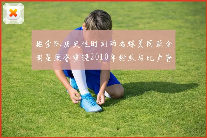 掘金队历史性时刻两名球员同获全明星荣誉重现2010年甜瓜与比卢普斯辉煌