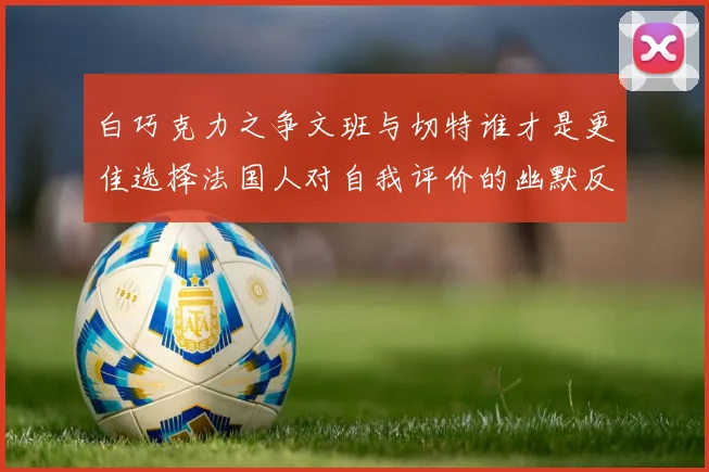 白巧克力之争文班与切特谁才是更佳选择法国人对自我评价的幽默反思