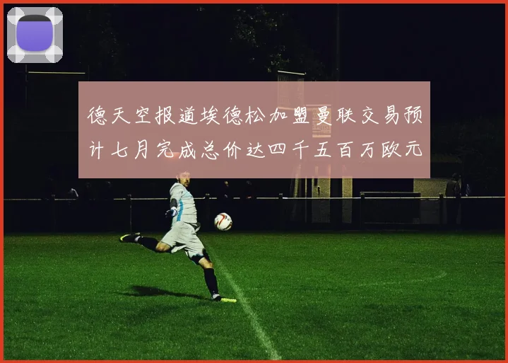 德天空报道埃德松加盟曼联交易预计七月完成总价达四千五百万欧元