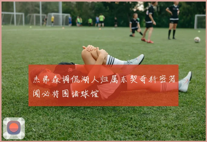 杰弗森调侃湖人归属东契奇科密若闻必将围堵球馆