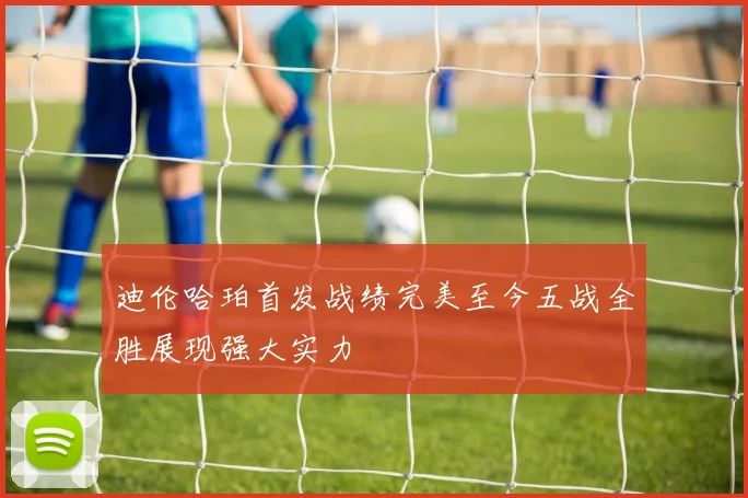 迪伦哈珀首发战绩完美至今五战全胜展现强大实力