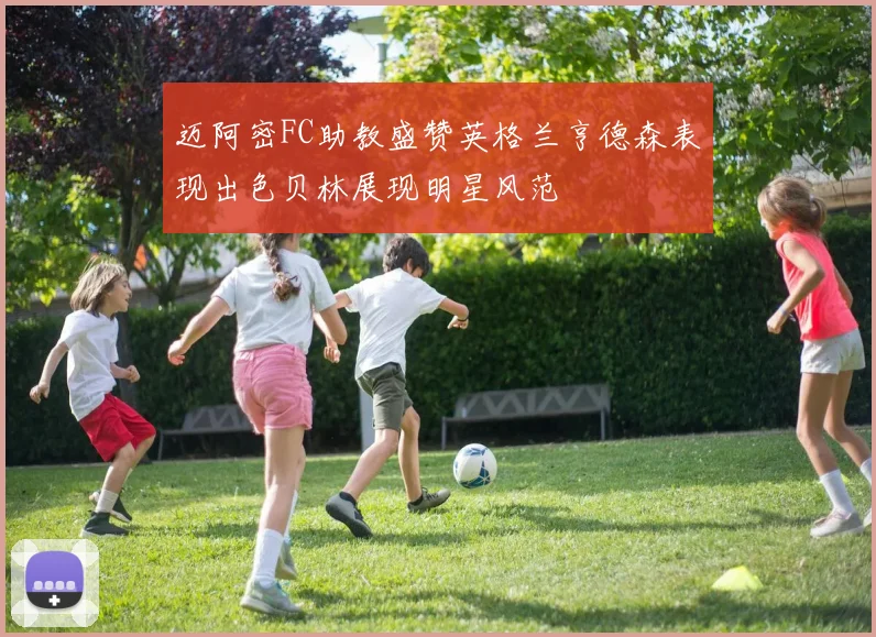迈阿密FC助教盛赞英格兰亨德森表现出色贝林展现明星风范
