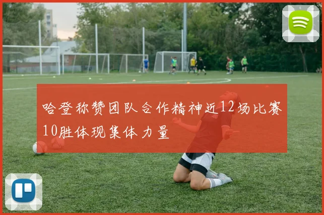 哈登称赞团队合作精神近12场比赛10胜体现集体力量