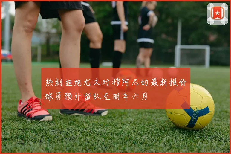 热刺拒绝尤文对穆阿尼的最新报价球员预计留队至明年六月