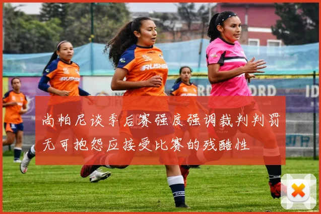 尚帕尼谈季后赛强度强调裁判判罚无可抱怨应接受比赛的残酷性
