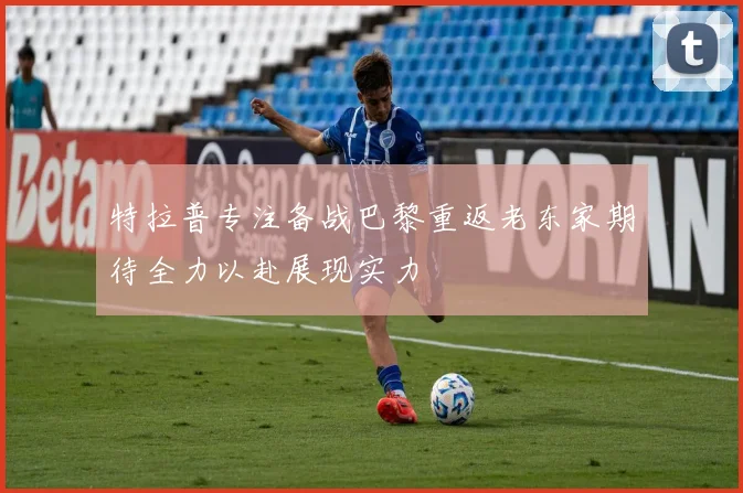 特拉普专注备战巴黎重返老东家期待全力以赴展现实力