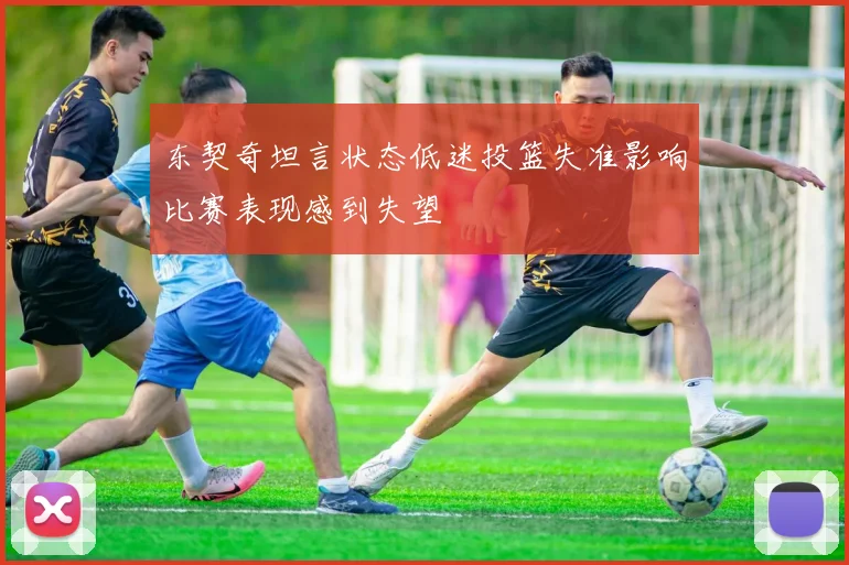东契奇坦言状态低迷投篮失准影响比赛表现感到失望