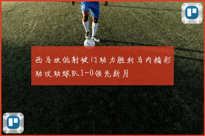 西马坎低射破门助力胜利马内精彩助攻助球队1-0领先新月