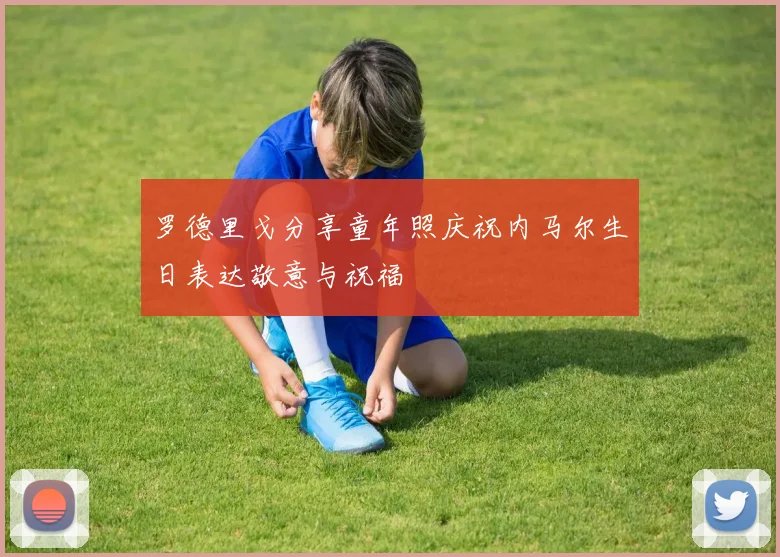 罗德里戈分享童年照庆祝内马尔生日表达敬意与祝福